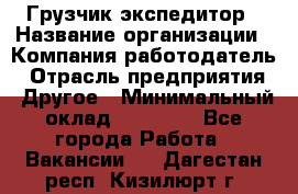 Грузчик экспедитор › Название организации ­ Компания-работодатель › Отрасль предприятия ­ Другое › Минимальный оклад ­ 24 000 - Все города Работа » Вакансии   . Дагестан респ.,Кизилюрт г.